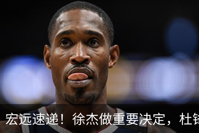 宏远速递！徐杰做重要决定，杜锋最新消息，二飞率广工绝杀清华夺冠